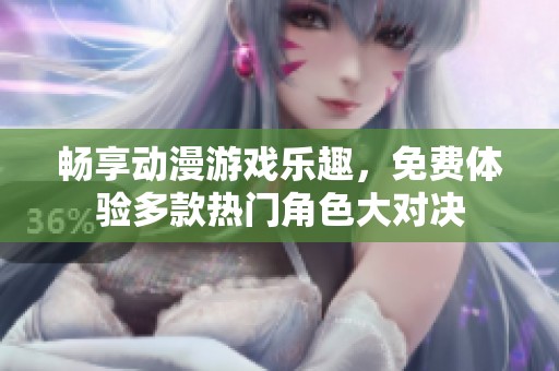 畅享动漫游戏乐趣，免费体验多款热门角色大对决