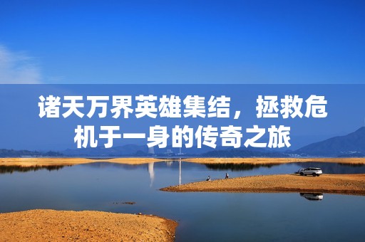 诸天万界英雄集结，拯救危机于一身的传奇之旅