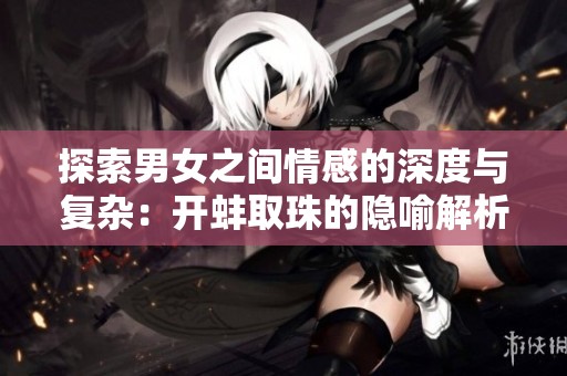 探索男女之间情感的深度与复杂：开蚌取珠的隐喻解析