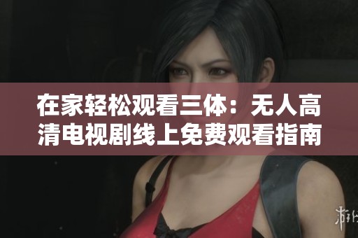 在家轻松观看三体：无人高清电视剧线上免费观看指南