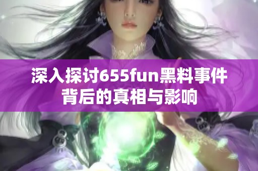 深入探讨655fun黑料事件背后的真相与影响