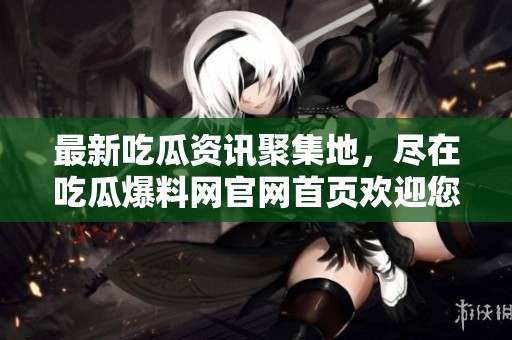 最新吃瓜资讯聚集地，尽在吃瓜爆料网官网首页欢迎您！