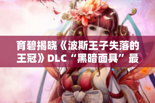 育碧揭晓《波斯王子失落的王冠》DLC“黑暗面具”最新内容精彩介绍 育碧揭晓《波斯王子失落的王冠》DLC“黑暗面具”最新内容精彩介绍