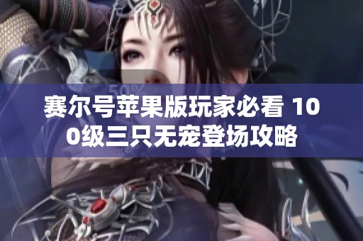 赛尔号苹果版玩家必看 100级三只无宠登场攻略
