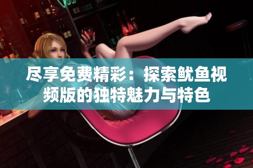 尽享免费精彩：探索鱿鱼视频版的独特魅力与特色