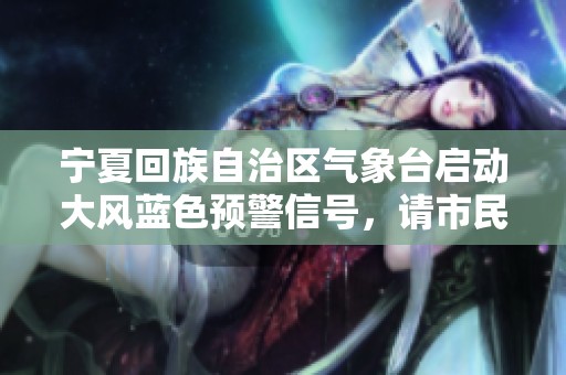 宁夏回族自治区气象台启动大风蓝色预警信号，请市民注意防范