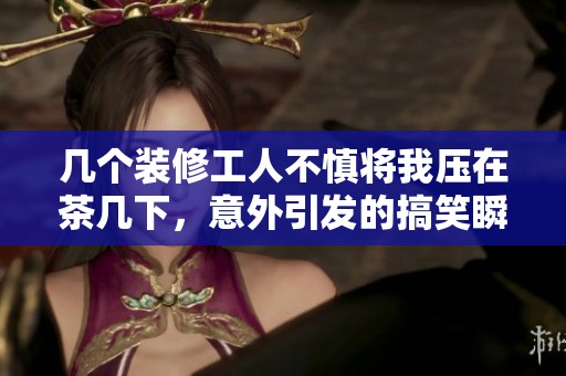 几个装修工人不慎将我压在茶几下，意外引发的搞笑瞬间