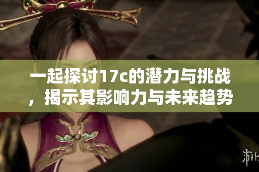 一起探讨17c的潜力与挑战，揭示其影响力与未来趋势