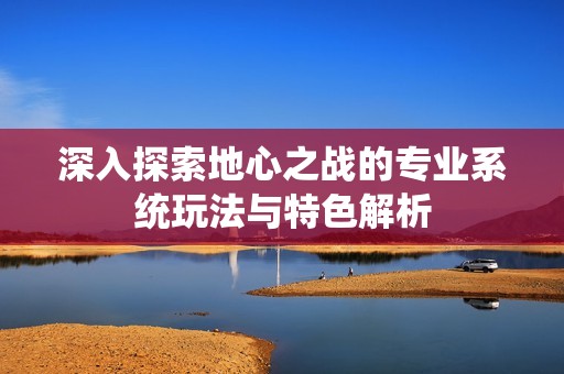 深入探索地心之战的专业系统玩法与特色解析