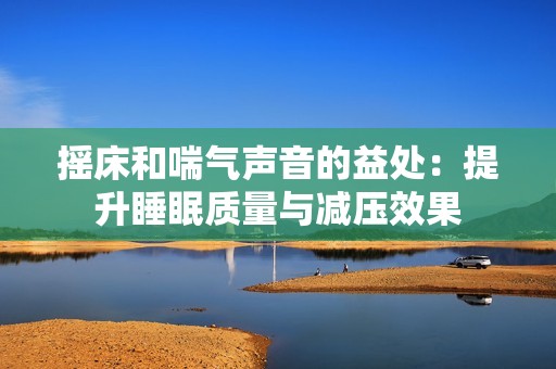 摇床和喘气声音的益处：提升睡眠质量与减压效果