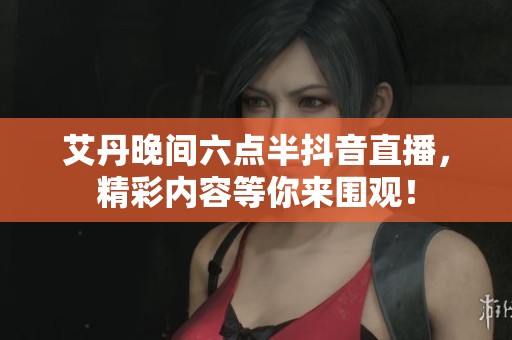 艾丹晚间六点半抖音直播，精彩内容等你来围观！
