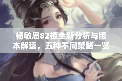 杨敏思82板全新分析与版本解读，五种不同策略一览