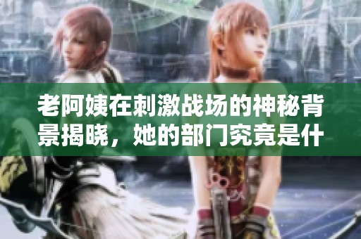 老阿姨在刺激战场的神秘背景揭晓，她的部门究竟是什么？
