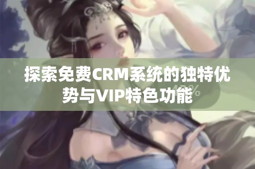 探索免费CRM系统的独特优势与VIP特色功能