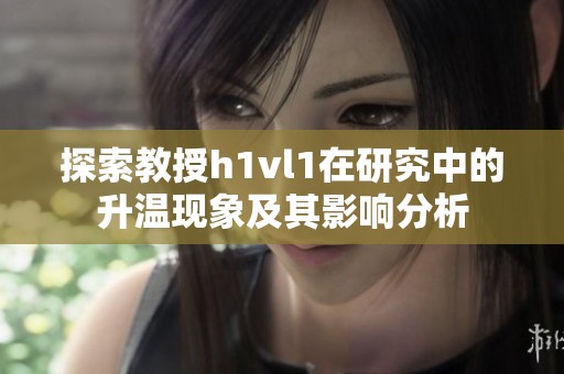 探索教授h1vl1在研究中的升温现象及其影响分析