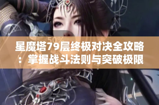 星魔塔79层终极对决全攻略：掌握战斗法则与突破极限的策略分享