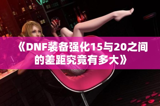 《DNF装备强化15与20之间的差距究竟有多大》