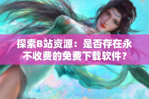 探索B站资源：是否存在永不收费的免费下载软件？
