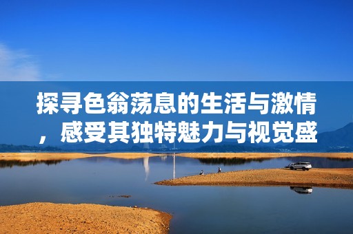 探寻色翁荡息的生活与激情，感受其独特魅力与视觉盛宴