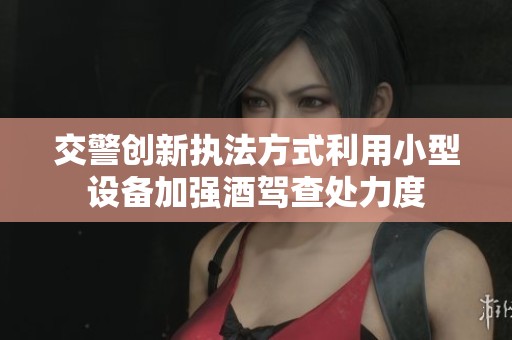 交警创新执法方式利用小型设备加强酒驾查处力度