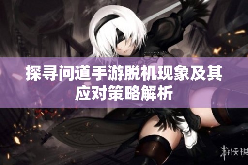 探寻问道手游脱机现象及其应对策略解析