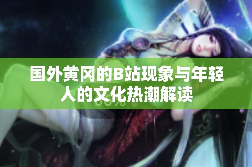 国外黄冈的B站现象与年轻人的文化热潮解读