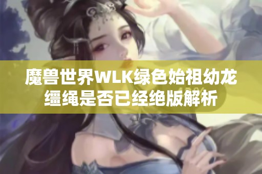 魔兽世界WLK绿色始祖幼龙缰绳是否已经绝版解析