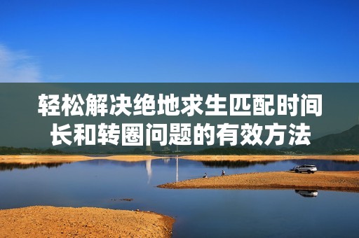 轻松解决绝地求生匹配时间长和转圈问题的有效方法