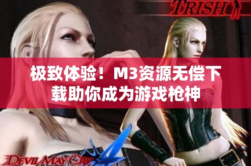 极致体验！M3资源无偿下载助你成为游戏枪神