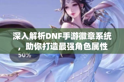 深入解析DNF手游徽章系统，助你打造最强角色属性