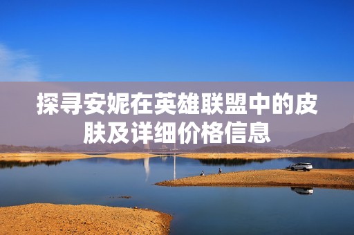 探寻安妮在英雄联盟中的皮肤及详细价格信息