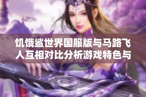 饥饿鲨世界国服版与马路飞人互相对比分析游戏特色与玩法