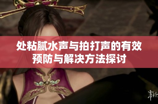 处粘腻水声与拍打声的有效预防与解决方法探讨