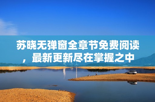 苏晓无弹窗全章节免费阅读，最新更新尽在掌握之中