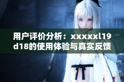 用户评价分析：xxxxxl19d18的使用体验与真实反馈总结