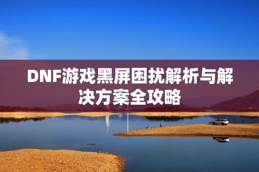 DNF游戏黑屏困扰解析与解决方案全攻略