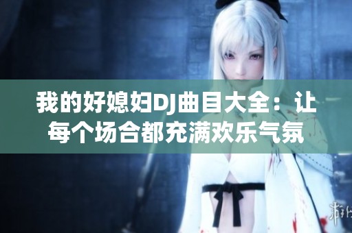 我的好媳妇DJ曲目大全：让每个场合都充满欢乐气氛