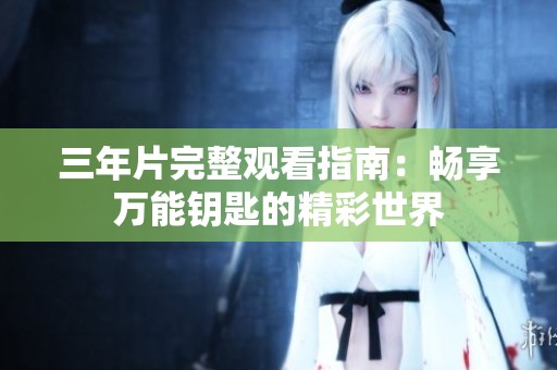 三年片完整观看指南：畅享万能钥匙的精彩世界