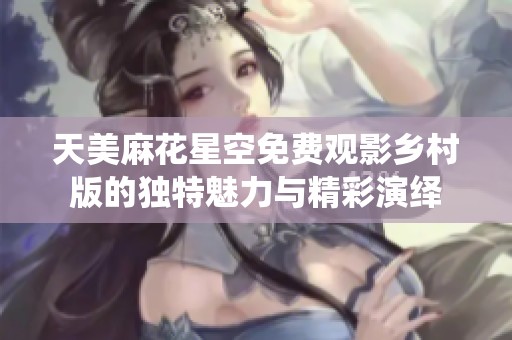 天美麻花星空免费观影乡村版的独特魅力与精彩演绎