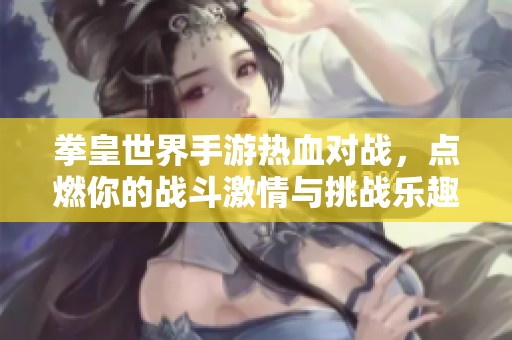 拳皇世界手游热血对战，点燃你的战斗激情与挑战乐趣