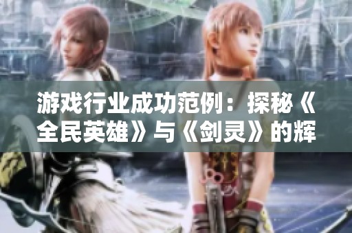 游戏行业成功范例：探秘《全民英雄》与《剑灵》的辉煌秘诀