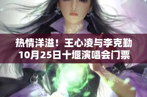 热情洋溢！王心凌与李克勤10月25日十堰演唱会门票免费送解析