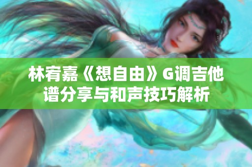 林宥嘉《想自由》G调吉他谱分享与和声技巧解析