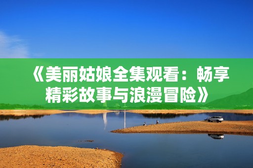 《美丽姑娘全集观看：畅享精彩故事与浪漫冒险》