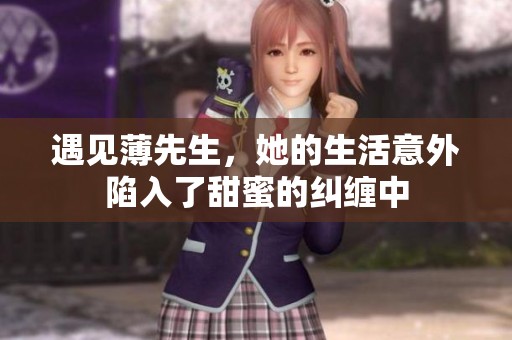 遇见薄先生，她的生活意外陷入了甜蜜的纠缠中