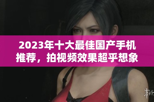 2023年十大最佳国产手机推荐，拍视频效果超乎想象