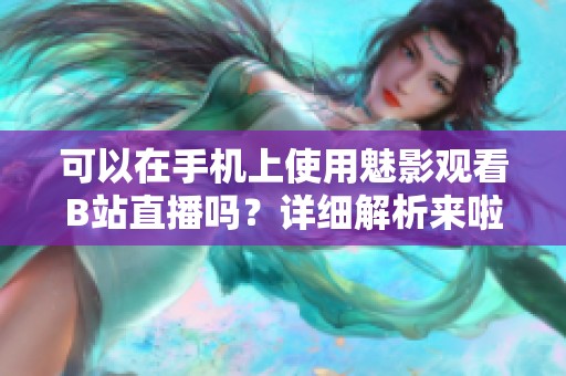 可以在手机上使用魅影观看B站直播吗？详细解析来啦！