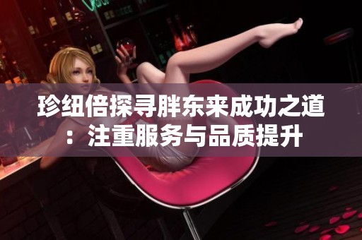 珍纽倍探寻胖东来成功之道：注重服务与品质提升