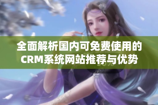 全面解析国内可免费使用的CRM系统网站推荐与优势