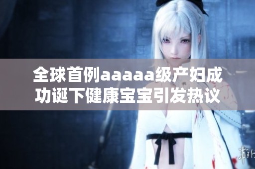 全球首例aaaaa级产妇成功诞下健康宝宝引发热议